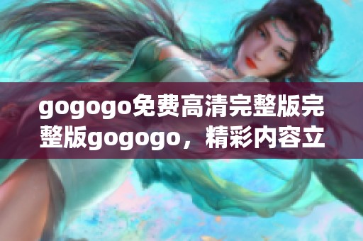 gogogo免费高清完整版完整版gogogo，精彩内容立即观看不容错过！