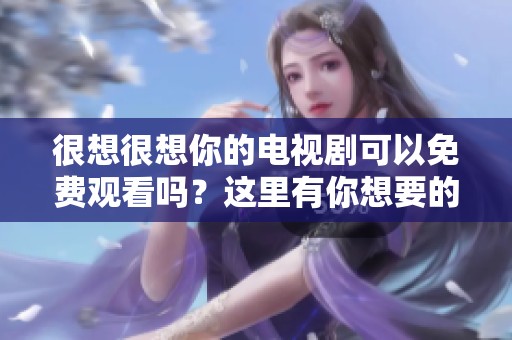 很想很想你的电视剧可以免费观看吗？这里有你想要的资源分享！