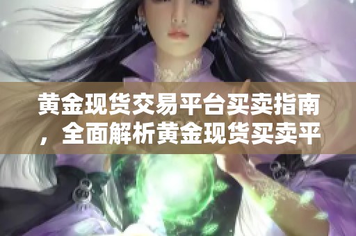 黄金现货交易平台买卖指南，全面解析黄金现货买卖平台的优势与选择