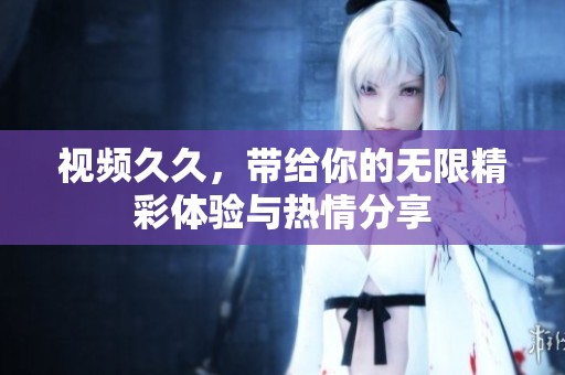 视频**，带给你的无限精彩体验与热情分享