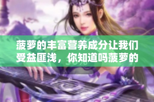 菠萝的丰富营养成分让我们受益匪浅，你知道吗菠萝的美味有多令人喜爱吗