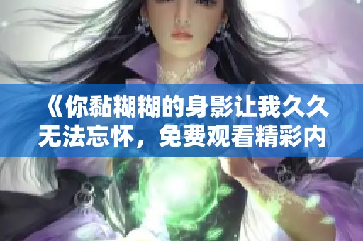 《你黏糊糊的身影让我**无法忘怀，免费观看精彩内容》