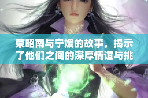 荣昭南与宁媛的故事，揭示了他们之间的深厚情谊与挑战