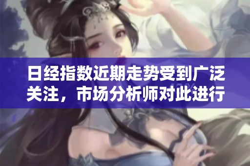 日经指数近期走势受到广泛关注，市场分析师对此进行了深入解读