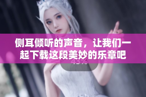 侧耳倾听的声音，让我们一起下载这段美妙的乐章吧