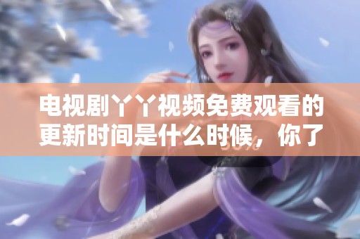 电视剧丫丫视频免费观看的更新时间是什么时候，你了解了吗
