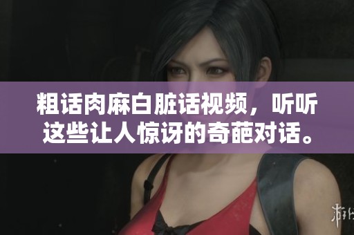 粗话肉麻白脏话视频，听听这些让人惊讶的奇葩对话。