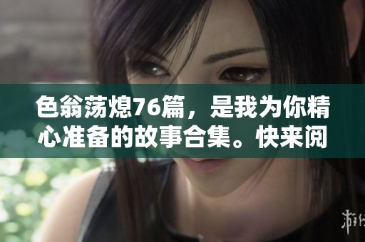 色翁荡熄76篇，是我为你精心准备的故事合集。快来阅读这76篇精彩文章吧！