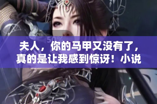 夫人，你的马甲又没有了，真的是让我感到惊讶！小说免费阅读等你来探索！
