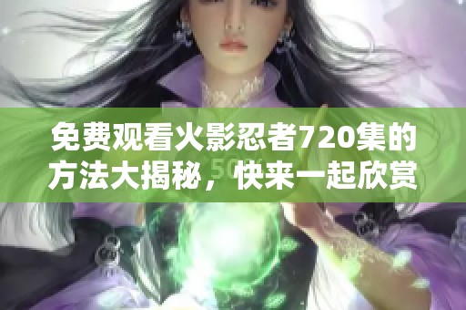 免费观看火影忍者720集的方法大揭秘，快来一起欣赏精彩剧情吧