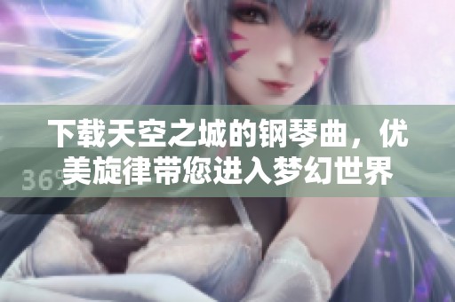 下载天空之城的钢琴曲，优美旋律带您进入梦幻世界