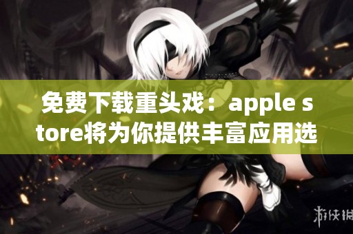 免费下载重头戏：apple store将为你提供丰富应用选择！