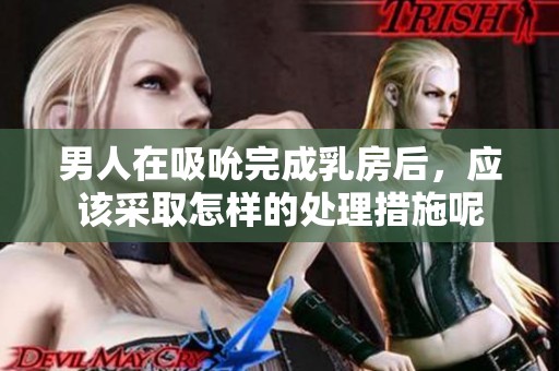 男人在吸吮完成乳房后，应该采取怎样的处理措施呢