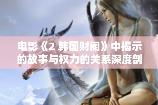 电影《2 韩国财阀》中揭示的故事与权力的关系深度剖析