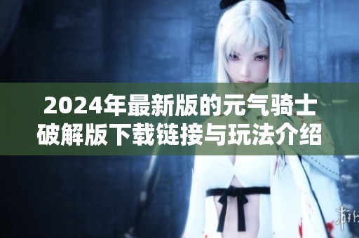 2024年最新版的元气骑士破解版下载链接与玩法介绍尽在此处
