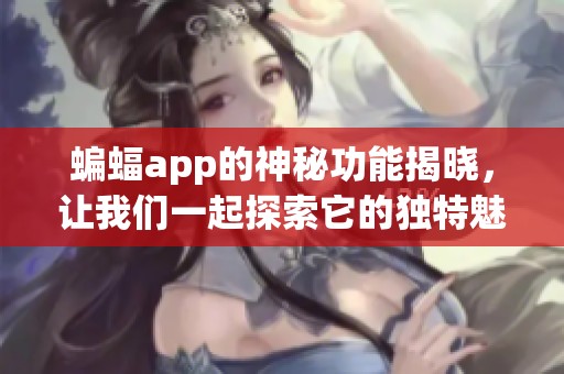 蝙蝠app的神秘功能揭晓，让我们一起探索它的独特魅力与优势