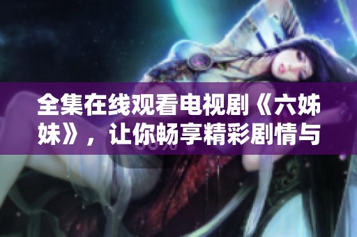 全集在线观看电视剧《六姊妹》，让你畅享精彩剧情与情感纷争