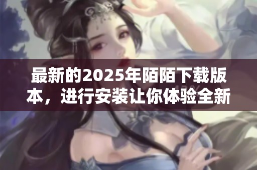 最新的2025年陌陌下载版本，进行安装让你体验全新功能！