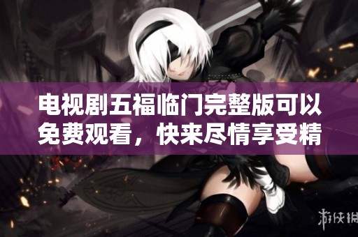 电视剧五福临门完整版可以免费观看，快来尽情享受精彩剧情吧