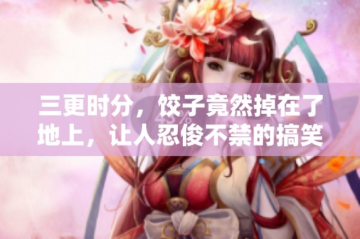 三更时分，饺子竟然掉在了地上，让人忍俊不禁的搞笑瞬间