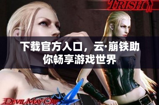 下载官方入口，云·崩铁助你畅享游戏世界
