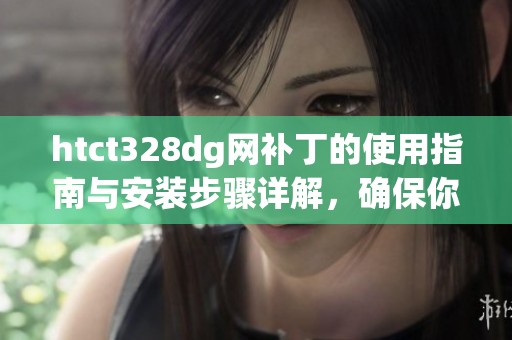 htct328dg网补丁的使用指南与安装步骤详解，确保你操作无误