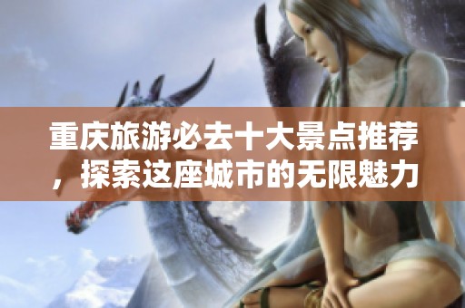 重庆旅游必去十大景点推荐，探索这座城市的无限魅力与精彩体验