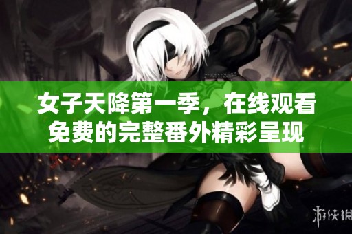 女子天降第一季，在线观看免费的完整番外精彩呈现