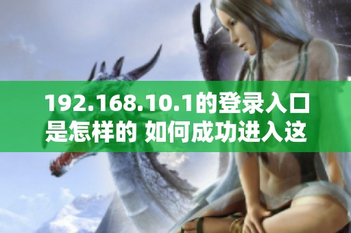 192.168.10.1的登录入口是怎样的 如何成功进入这个网址