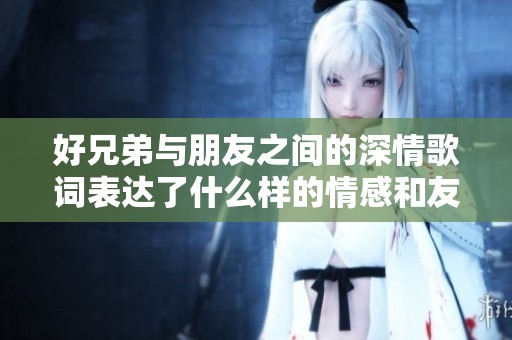 好兄弟与朋友之间的深情歌词表达了什么样的情感和友情呢