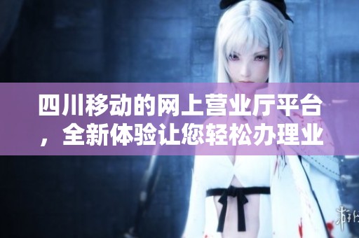 四川移动的网上营业厅平台，全新体验让您轻松办理业务