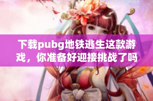下载pubg地铁逃生这款游戏，你准备好迎接挑战了吗