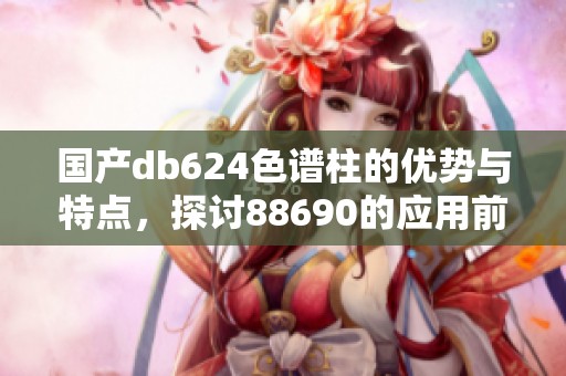 国产db624色谱柱的优势与特点，探讨88690的应用前景与价值