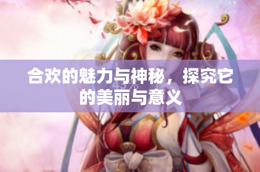 合欢的魅力与神秘，探究它的美丽与意义
