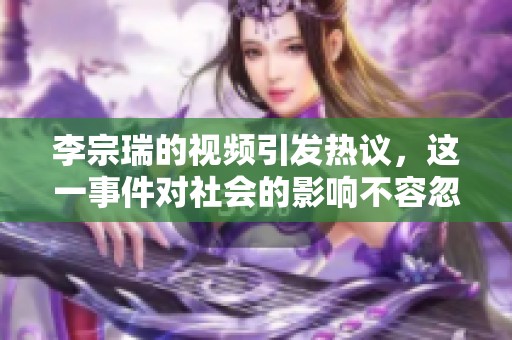 李宗瑞的视频引发热议，这一事件对社会的影响不容忽视