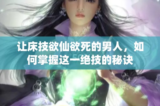 让床技欲仙欲死的男人，如何掌握这一绝技的秘诀