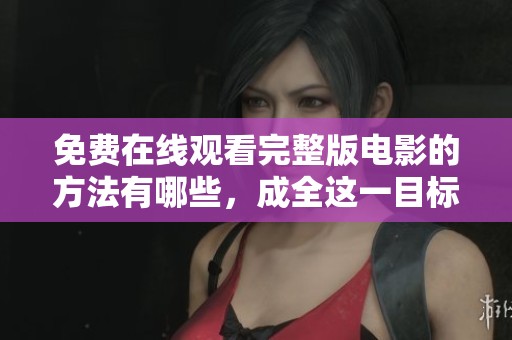 免费在线观看完整版电影的方法有哪些，成全这一目标需要注意哪些细节呢