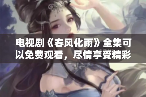 电视剧《春风化雨》全集可以免费观看，尽情享受精彩剧情带来的感动。