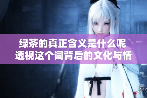绿茶的真正含义是什么呢 透视这个词背后的文化与情感