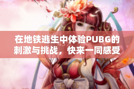 在地铁逃生中体验PUBG的刺激与挑战，快来一同感受这场冒险！