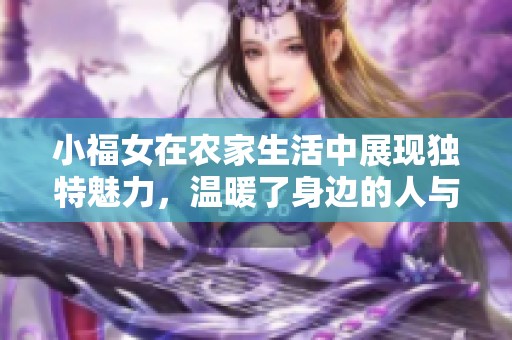 小福女在农家生活中展现独特魅力，温暖了身边的人与事