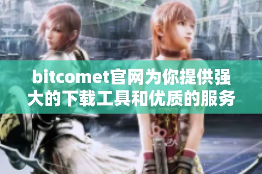 bitcomet官网为你提供强大的下载工具和优质的服务体验