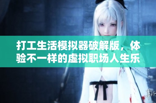 打工生活模拟器破解版，体验不一样的虚拟职场人生乐趣