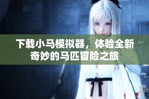 下载小马模拟器，体验全新奇妙的马匹冒险之旅
