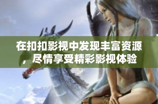在扣扣影视中发现丰富资源，尽情享受精彩影视体验
