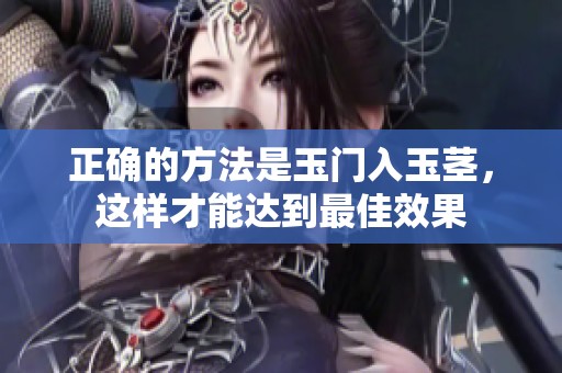 正确的方法是玉门入玉茎，这样才能达到最佳效果