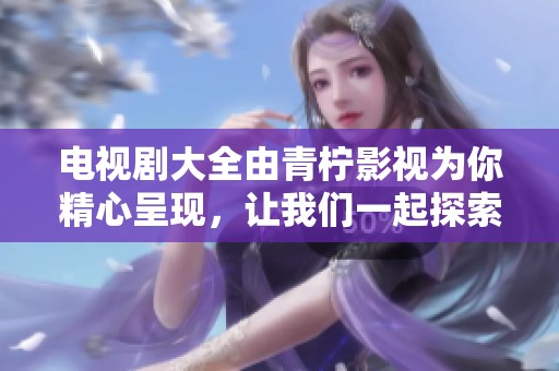 电视剧大全由青柠影视为你精心呈现，让我们一起探索精彩内容