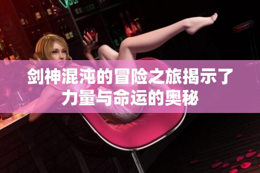 剑神混沌的冒险之旅揭示了力量与命运的奥秘