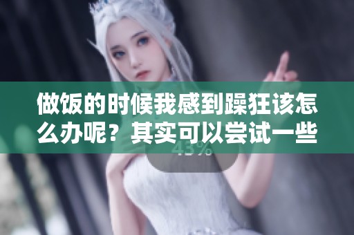 做饭的时候我感到躁狂该怎么办呢？其实可以尝试一些放松的方法。