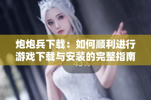 炮炮兵下载：如何顺利进行游戏下载与安装的完整指南